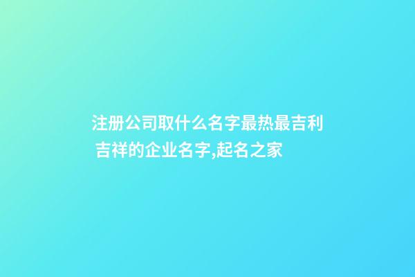 注册公司取什么名字最热最吉利 吉祥的企业名字,起名之家-第1张-公司起名-玄机派